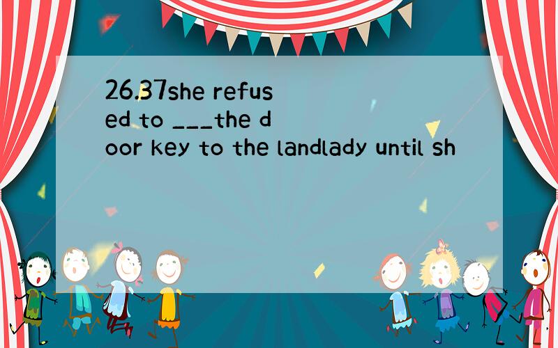 26.37she refused to ___the door key to the landlady until sh