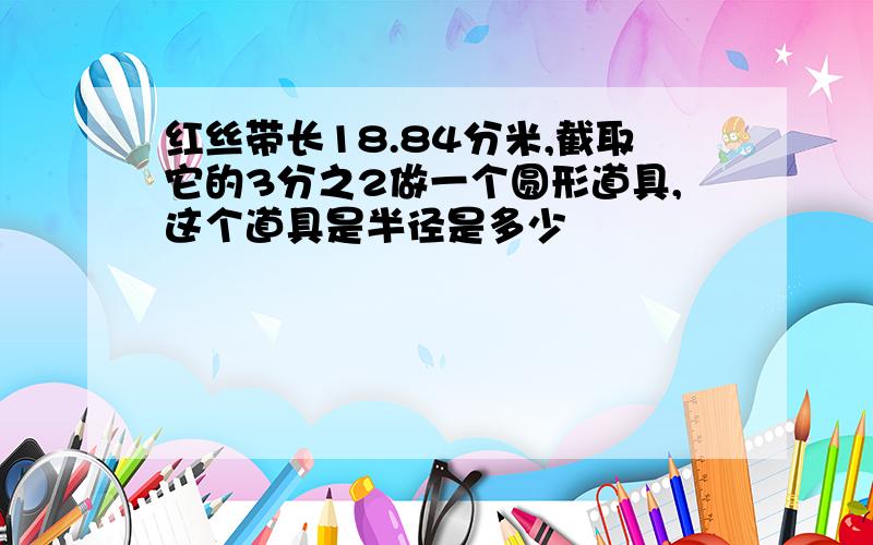 红丝带长18.84分米,截取它的3分之2做一个圆形道具,这个道具是半径是多少