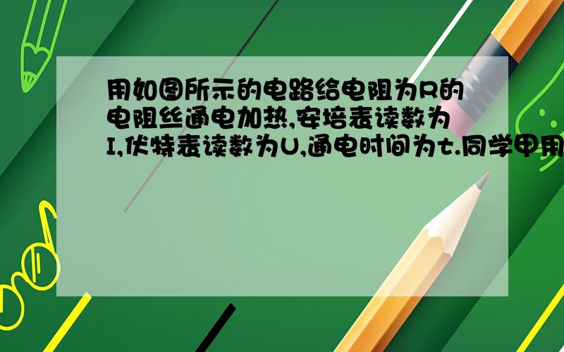 用如图所示的电路给电阻为R的电阻丝通电加热,安培表读数为I,伏特表读数为U,通电时间为t.同学甲用公式Q1=UIt,同学