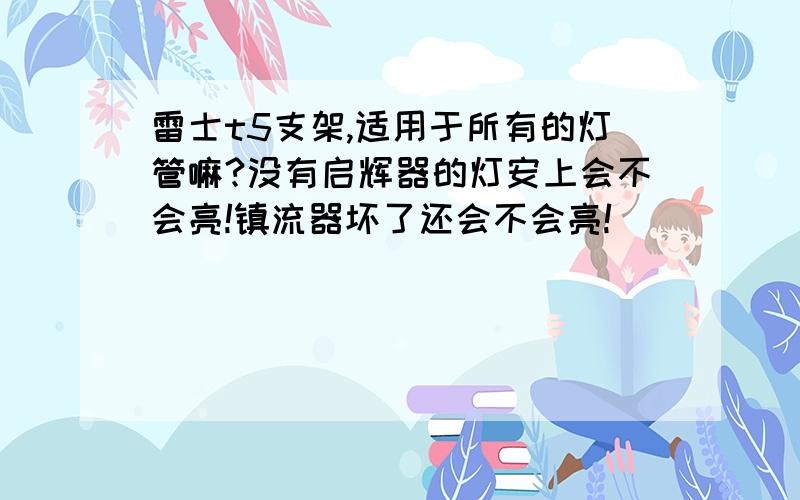 雷士t5支架,适用于所有的灯管嘛?没有启辉器的灯安上会不会亮!镇流器坏了还会不会亮!