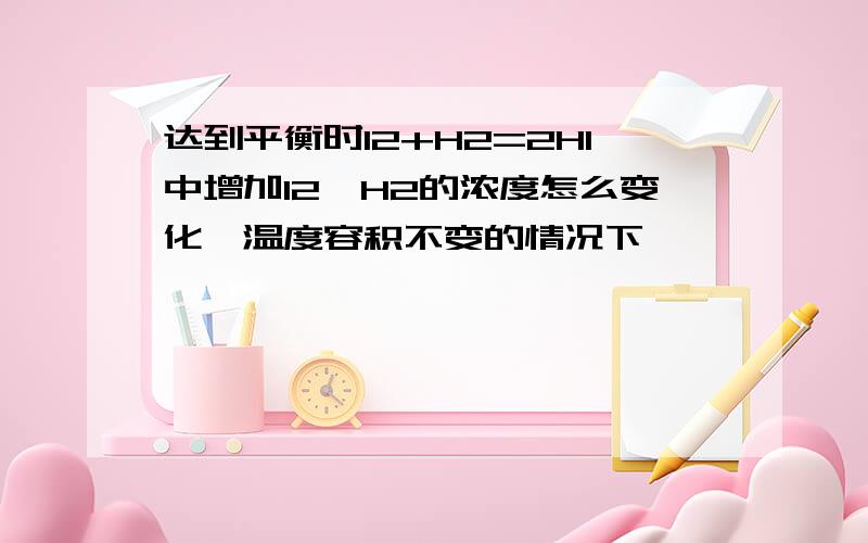 达到平衡时I2+H2=2HI中增加I2,H2的浓度怎么变化,温度容积不变的情况下