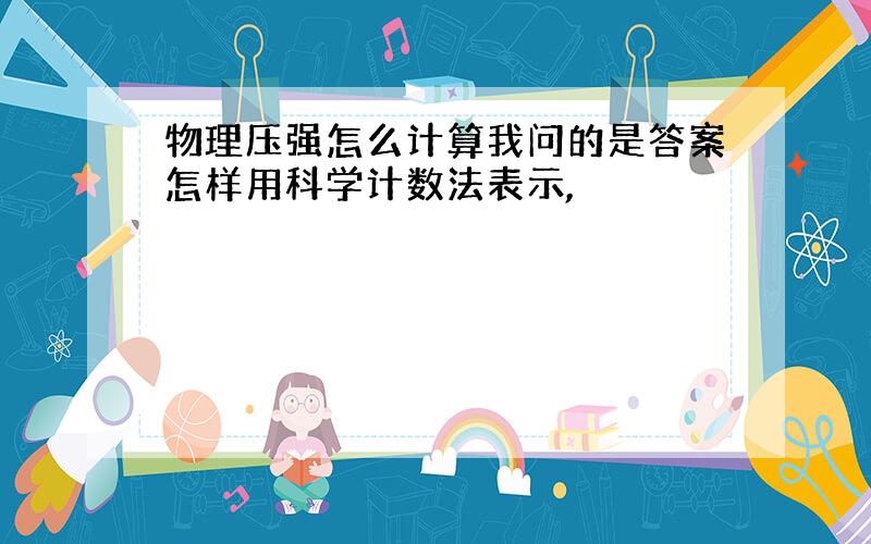 物理压强怎么计算我问的是答案怎样用科学计数法表示,