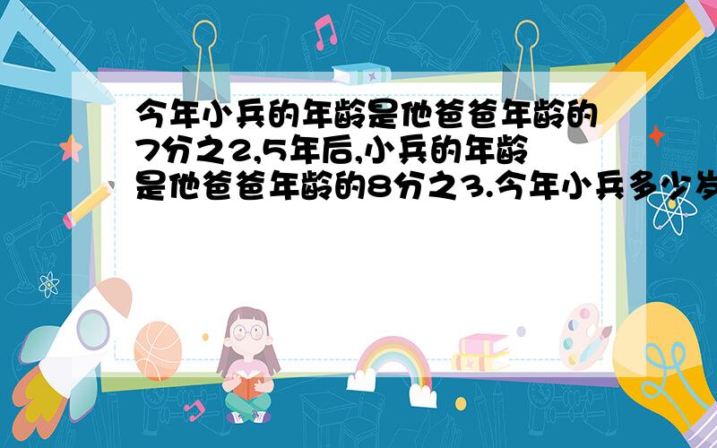 今年小兵的年龄是他爸爸年龄的7分之2,5年后,小兵的年龄是他爸爸年龄的8分之3.今年小兵多少岁?