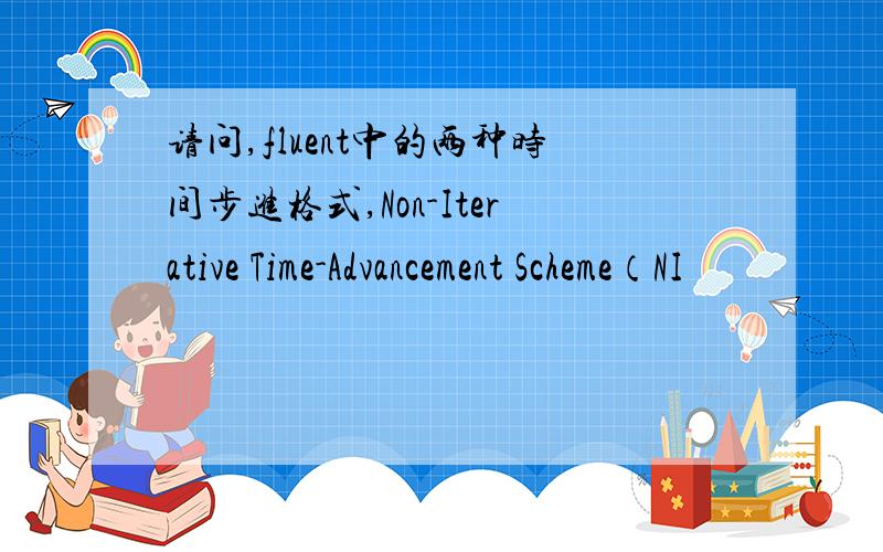 请问,fluent中的两种时间步进格式,Non-Iterative Time-Advancement Scheme（NI