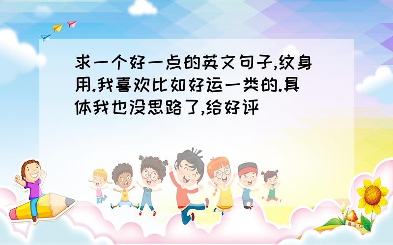 求一个好一点的英文句子,纹身用.我喜欢比如好运一类的.具体我也没思路了,给好评