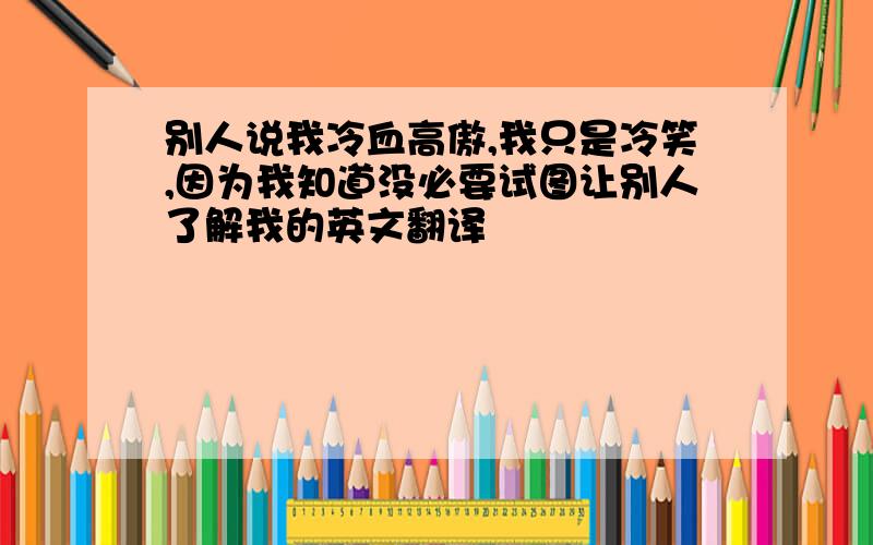 别人说我冷血高傲,我只是冷笑,因为我知道没必要试图让别人了解我的英文翻译