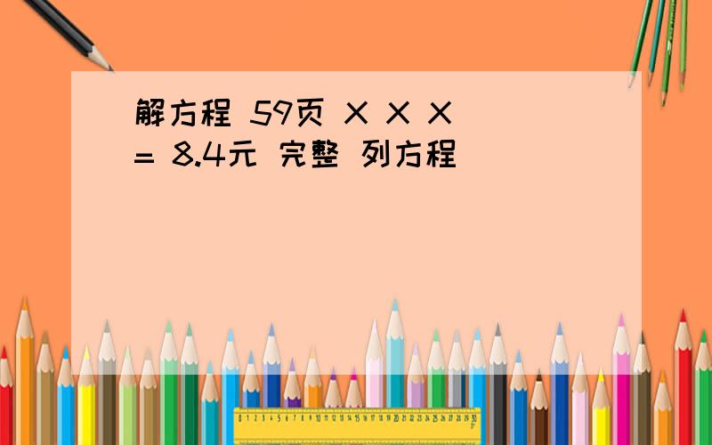 解方程 59页 X X X = 8.4元 完整 列方程