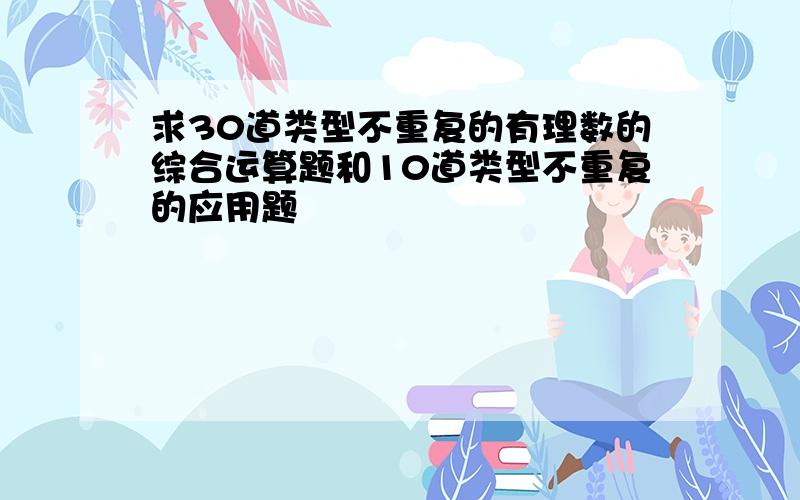 求30道类型不重复的有理数的综合运算题和10道类型不重复的应用题