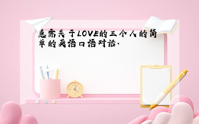 急需关于LOVE的三个人的简单的英语口语对话.