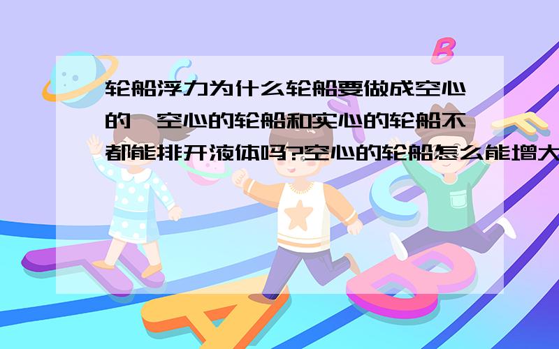 轮船浮力为什么轮船要做成空心的,空心的轮船和实心的轮船不都能排开液体吗?空心的轮船怎么能增大排开液体体积?