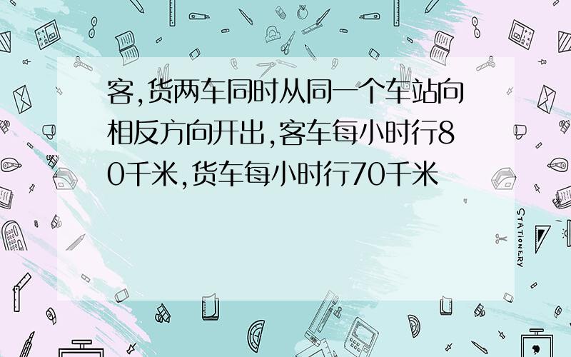 客,货两车同时从同一个车站向相反方向开出,客车每小时行80千米,货车每小时行70千米