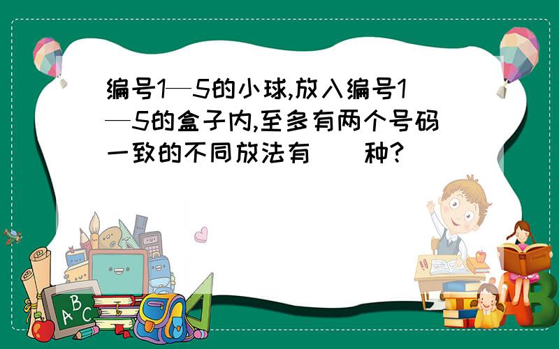 编号1—5的小球,放入编号1—5的盒子内,至多有两个号码一致的不同放法有（）种?