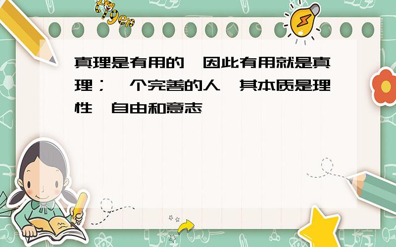 真理是有用的,因此有用就是真理；一个完善的人,其本质是理性、自由和意志