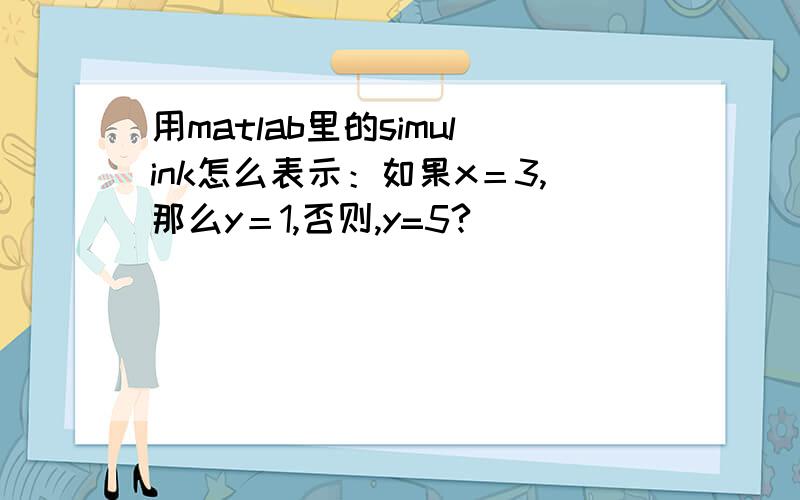 用matlab里的simulink怎么表示：如果x＝3,那么y＝1,否则,y=5?