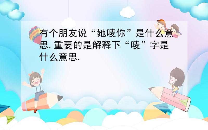 有个朋友说“她唛你”是什么意思,重要的是解释下“唛”字是什么意思.