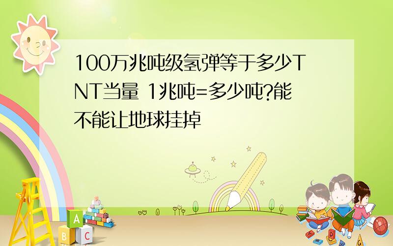 100万兆吨级氢弹等于多少TNT当量 1兆吨=多少吨?能不能让地球挂掉