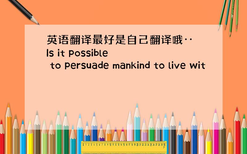 英语翻译最好是自己翻译哦··Is it possible to persuade mankind to live wit