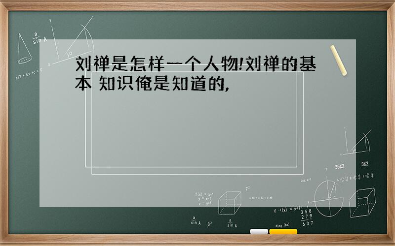 刘禅是怎样一个人物!刘禅的基本 知识俺是知道的,