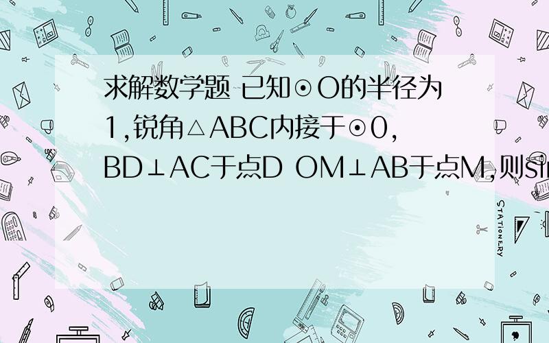 求解数学题 已知⊙O的半径为1,锐角△ABC内接于⊙0,BD⊥AC于点D OM⊥AB于点M,则sin∠CBD的值为( )