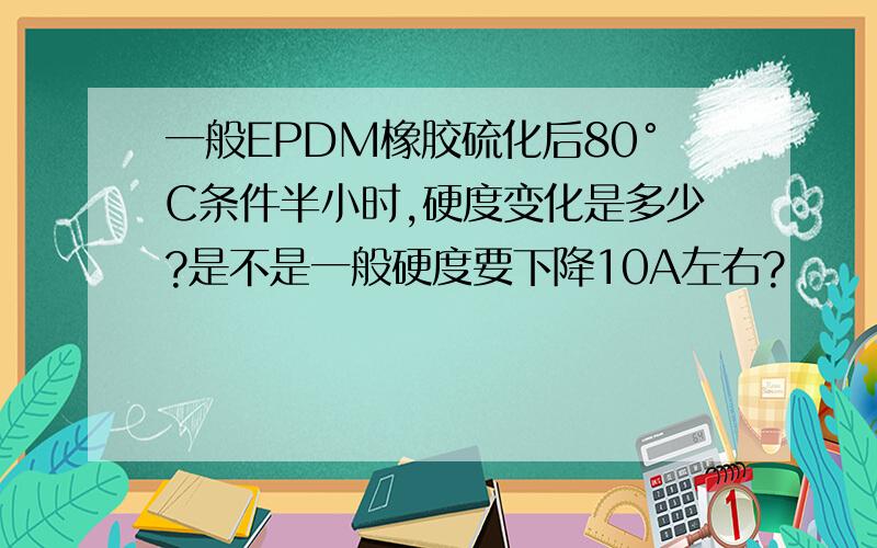 一般EPDM橡胶硫化后80°C条件半小时,硬度变化是多少?是不是一般硬度要下降10A左右?