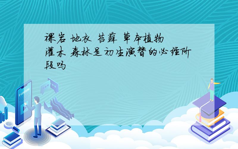 裸岩 地衣 苔藓 草本植物 灌木 森林是初生演替的必经阶段吗