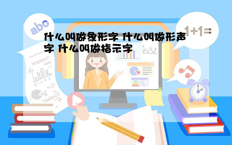 什么叫做象形字 什么叫做形声字 什么叫做指示字