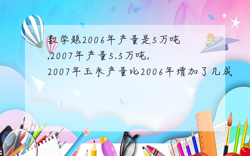 数学题2006年产量是5万吨,2007年产量5.5万吨,2007年玉米产量比2006年增加了几成