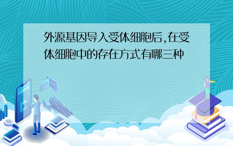 外源基因导入受体细胞后,在受体细胞中的存在方式有哪三种