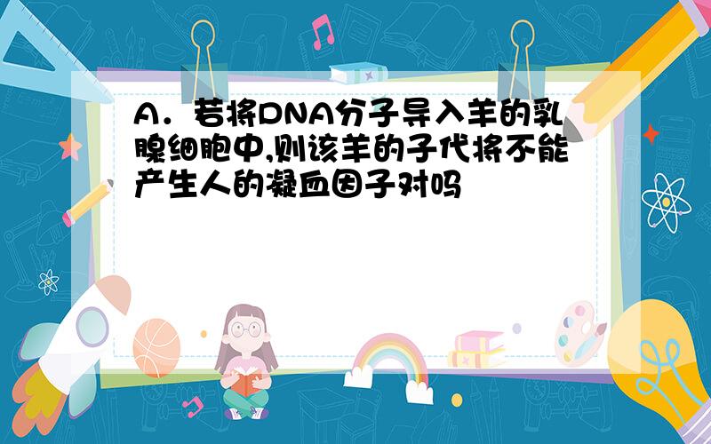 A．若将DNA分子导入羊的乳腺细胞中,则该羊的子代将不能产生人的凝血因子对吗