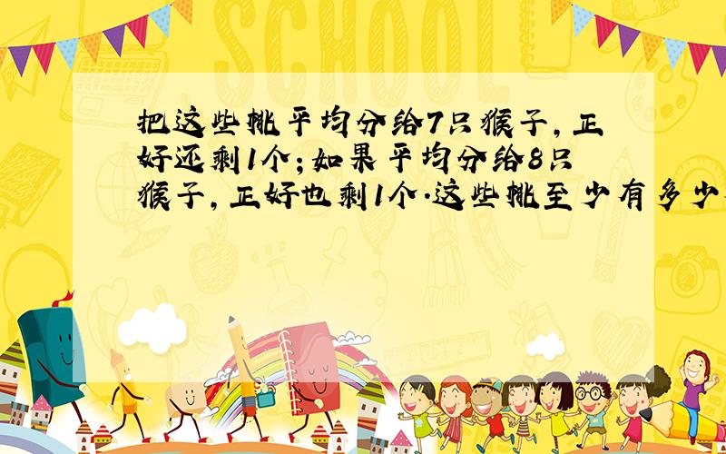 把这些桃平均分给7只猴子,正好还剩1个；如果平均分给8只猴子,正好也剩1个.这些桃至少有多少个?