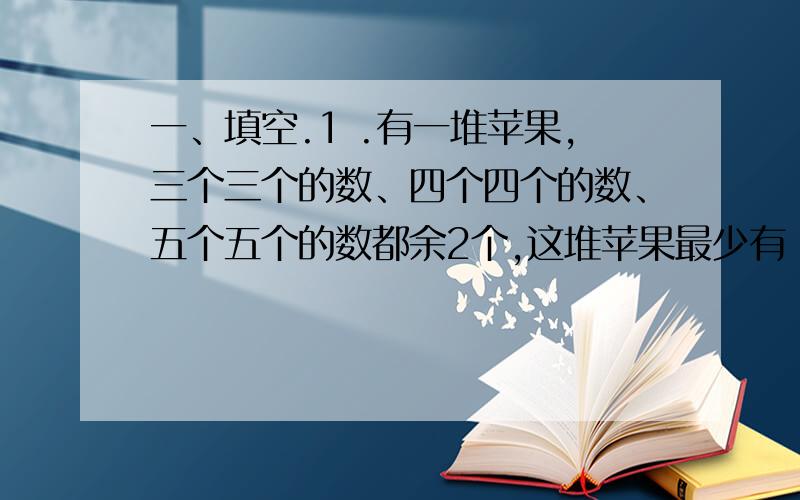 一、填空.1 .有一堆苹果,三个三个的数、四个四个的数、五个五个的数都余2个,这堆苹果最少有（ ）个.