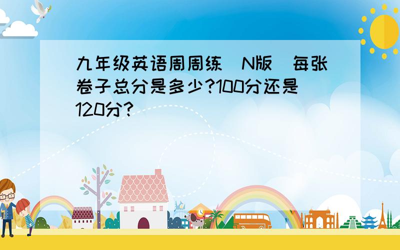 九年级英语周周练（N版）每张卷子总分是多少?100分还是120分?