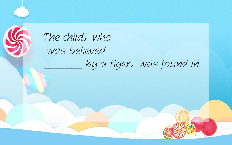 The child, who was believed _______ by a tiger, was found in