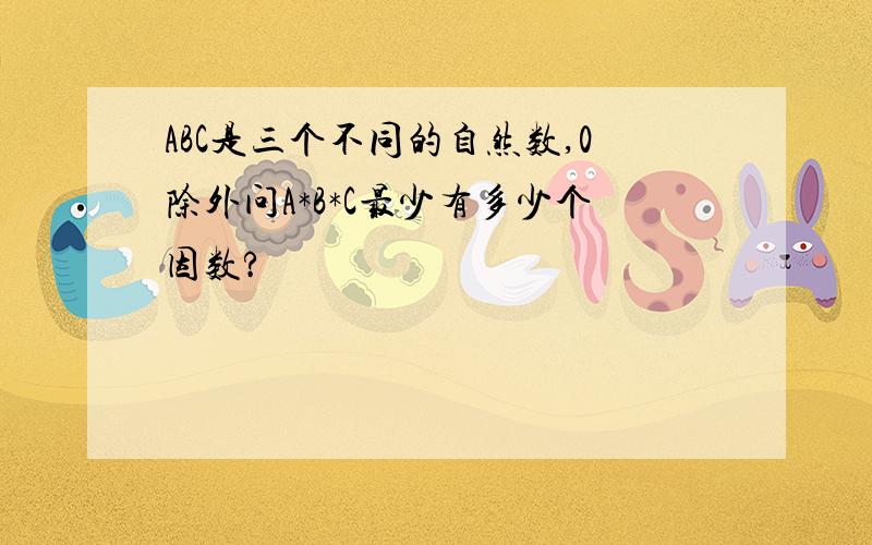 ABC是三个不同的自然数,0除外问A*B*C最少有多少个因数?