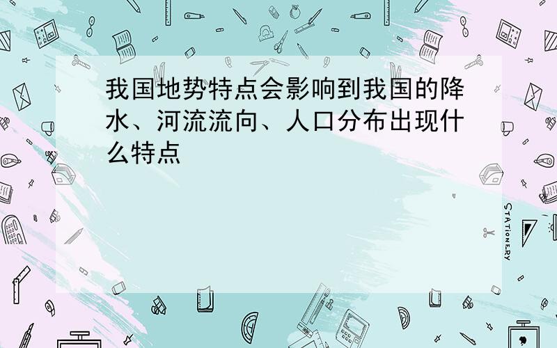 我国地势特点会影响到我国的降水、河流流向、人口分布出现什么特点