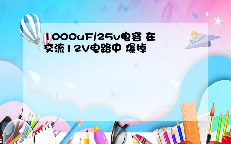 1000uF/25v电容 在交流12V电路中 爆掉