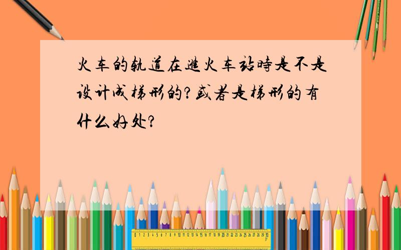 火车的轨道在进火车站时是不是设计成梯形的?或者是梯形的有什么好处?