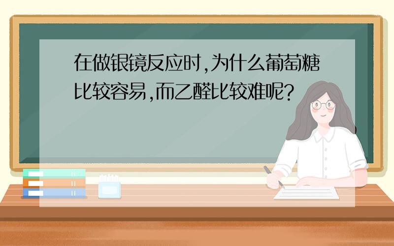 在做银镜反应时,为什么葡萄糖比较容易,而乙醛比较难呢?