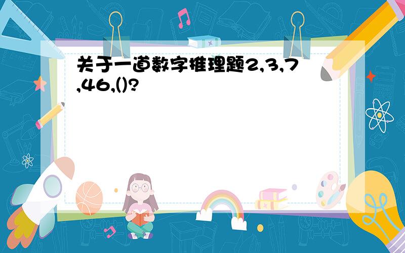 关于一道数字推理题2,3,7,46,()?