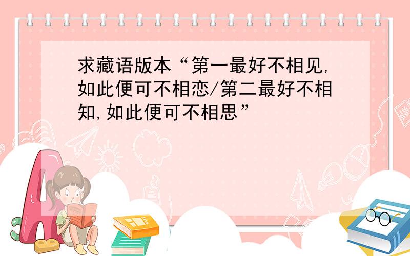 求藏语版本“第一最好不相见,如此便可不相恋/第二最好不相知,如此便可不相思”