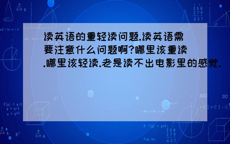 读英语的重轻读问题.读英语需要注意什么问题啊?哪里该重读.哪里该轻读.老是读不出电影里的感觉.