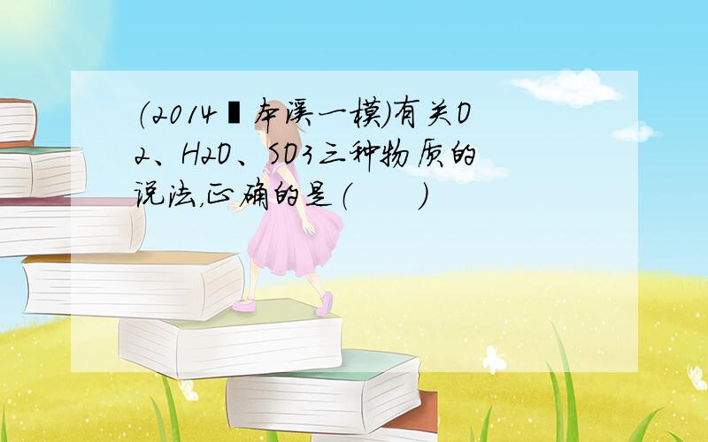 （2014•本溪一模）有关O2、H2O、SO3三种物质的说法，正确的是（　　）