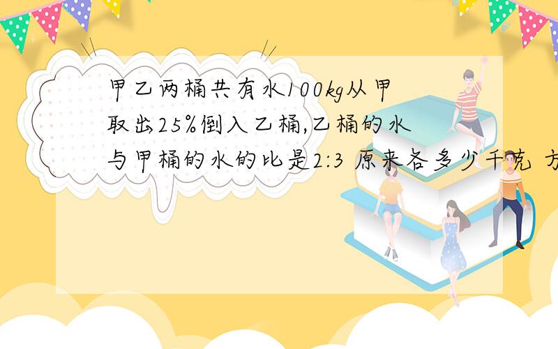 甲乙两桶共有水100kg从甲取出25%倒入乙桶,乙桶的水与甲桶的水的比是2:3 原来各多少千克 方程解