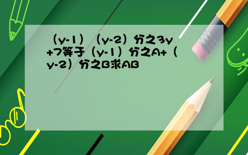 （y-1）（y-2）分之3y+7等于（y-1）分之A+（y-2）分之B求AB