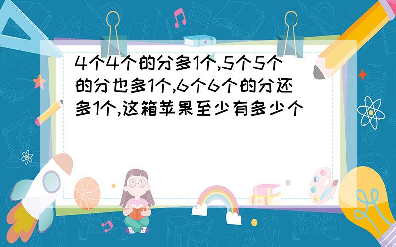 4个4个的分多1个,5个5个的分也多1个,6个6个的分还多1个,这箱苹果至少有多少个