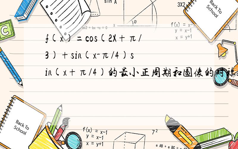 f(x)=cos(2X+π/3)+sin(x-π/4)sin(x+π/4)的最小正周期和图像的对称轴方程是什么?在【-π