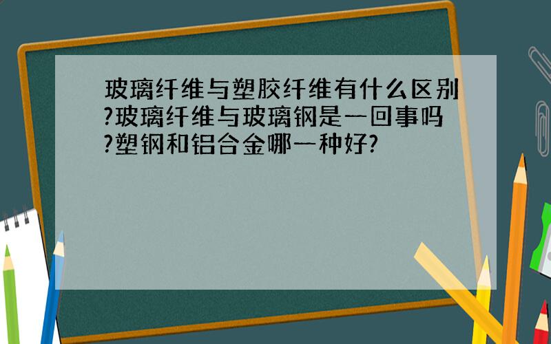 玻璃纤维与塑胶纤维有什么区别?玻璃纤维与玻璃钢是一回事吗?塑钢和铝合金哪一种好?