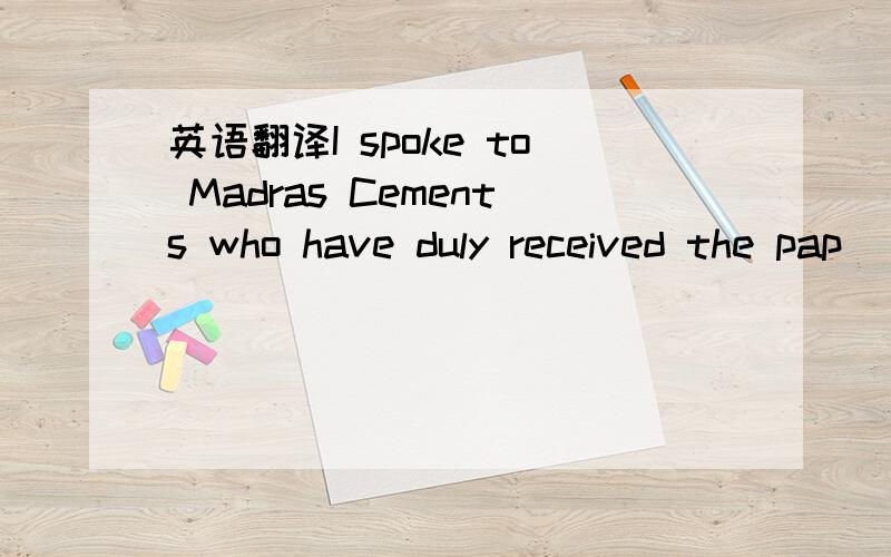 英语翻译I spoke to Madras Cements who have duly received the pap