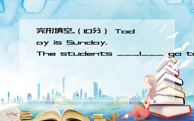 完形填空。（10分） Today is Sunday. The students ___1___ go to schoo