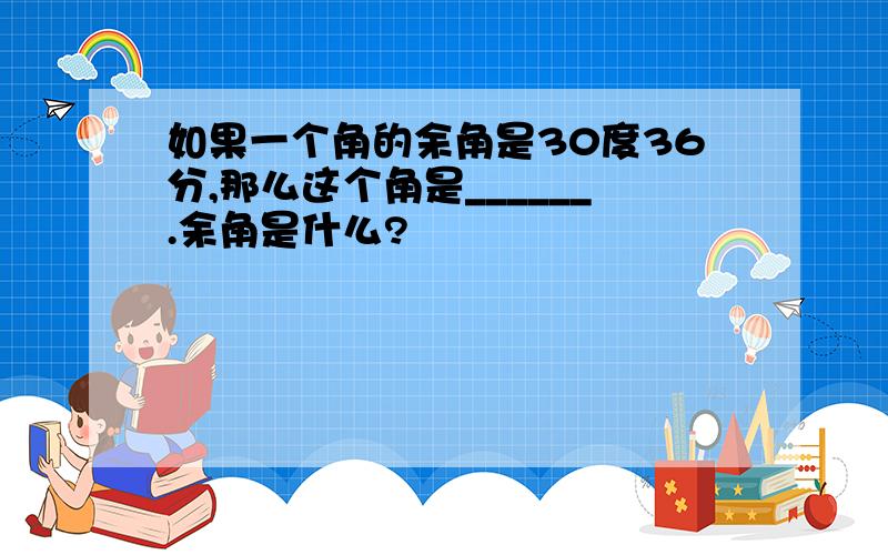 如果一个角的余角是30度36分,那么这个角是______.余角是什么?